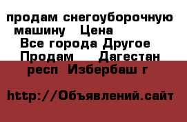 продам снегоуборочную машину › Цена ­ 55 000 - Все города Другое » Продам   . Дагестан респ.,Избербаш г.